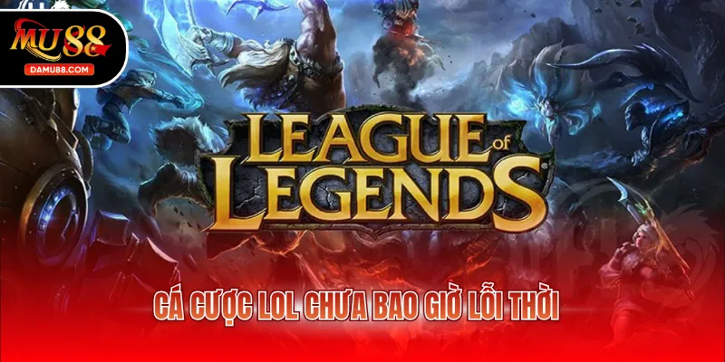 Cá cược LOL chưa bao giờ lỗi thời